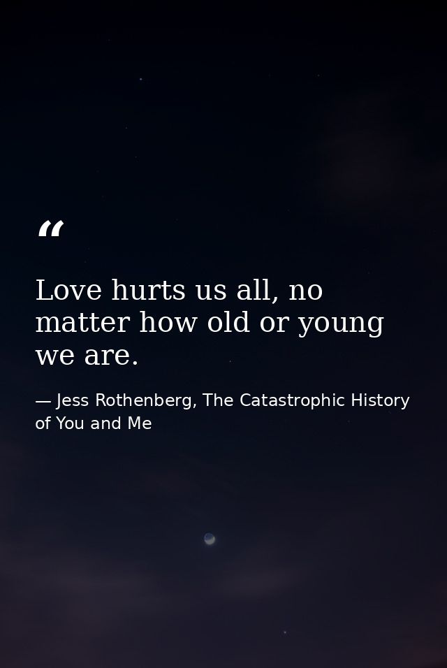 Love hurts us all, no matter how old or young we are. — Jess Rothenberg, The Catastrophic History of You and Me