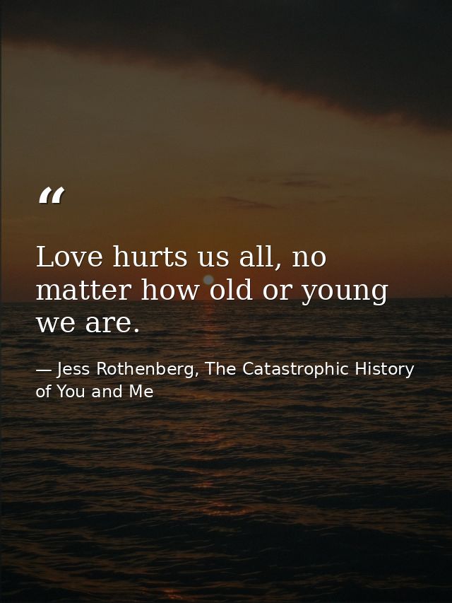 Love hurts us all, no matter how old or young we are. — Jess Rothenberg, The Catastrophic History of You and Me