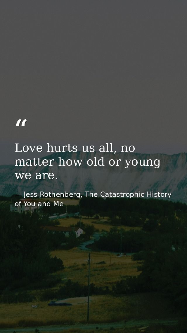 Love hurts us all, no matter how old or young we are. — Jess Rothenberg, The Catastrophic History of You and Me
