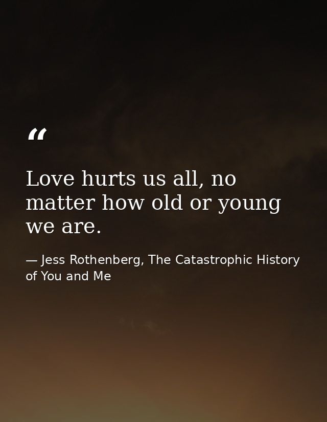 Love hurts us all, no matter how old or young we are. — Jess Rothenberg, The Catastrophic History of You and Me