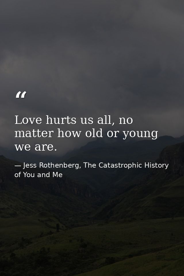Love hurts us all, no matter how old or young we are. — Jess Rothenberg, The Catastrophic History of You and Me
