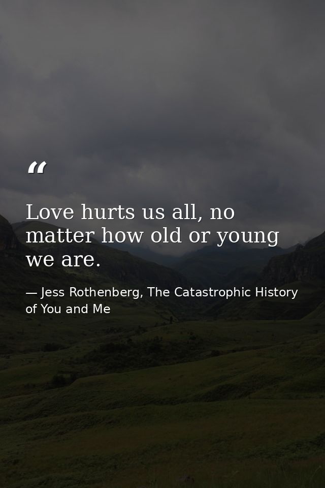 Love hurts us all, no matter how old or young we are. — Jess Rothenberg, The Catastrophic History of You and Me