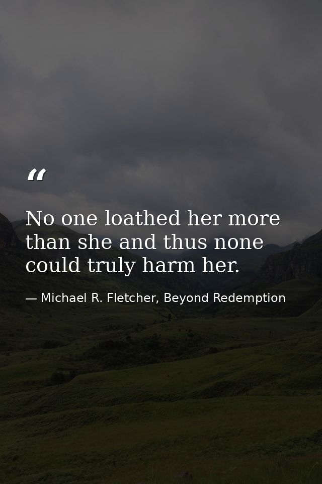 No one loathed her more than she and thus none could truly harm her. — Michael R. Fletcher, Beyond Redemption