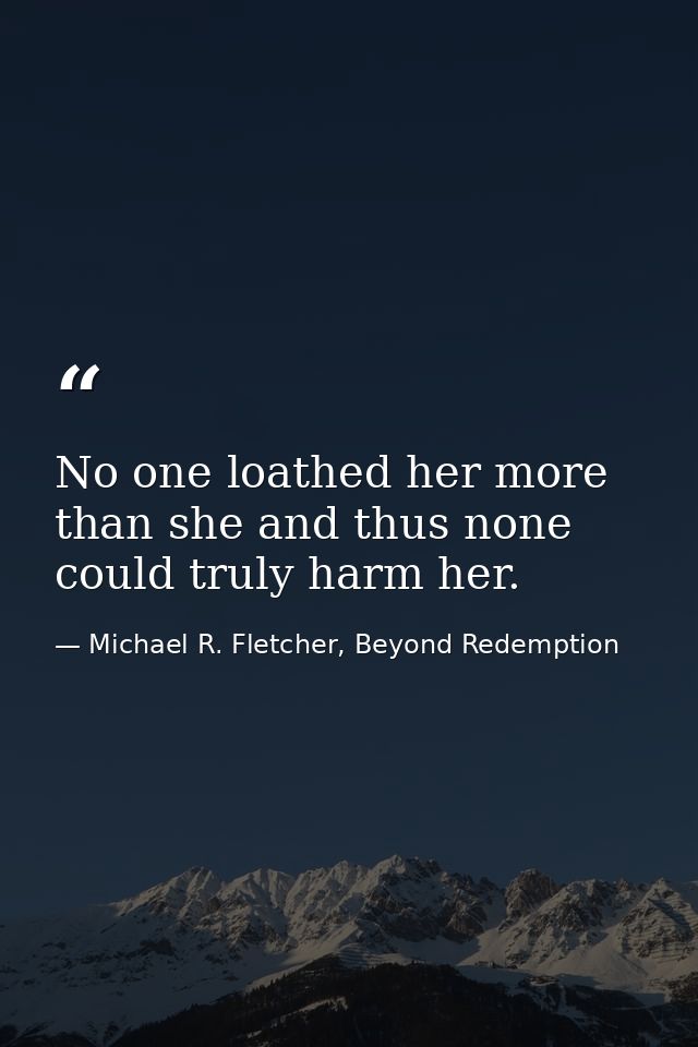 No one loathed her more than she and thus none could truly harm her. — Michael R. Fletcher, Beyond Redemption