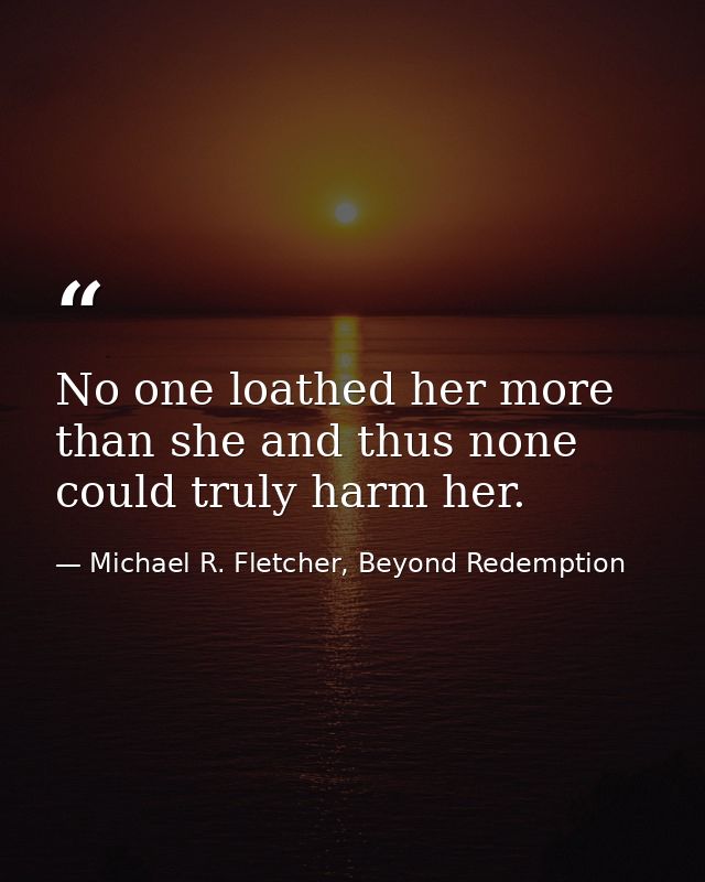 No one loathed her more than she and thus none could truly harm her. — Michael R. Fletcher, Beyond Redemption