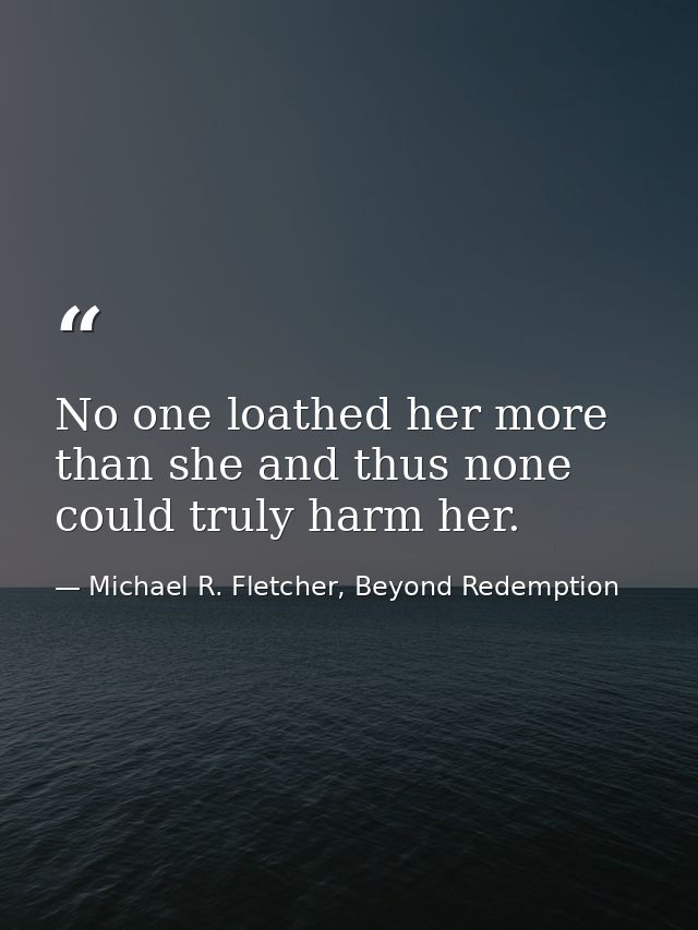 No one loathed her more than she and thus none could truly harm her. — Michael R. Fletcher, Beyond Redemption