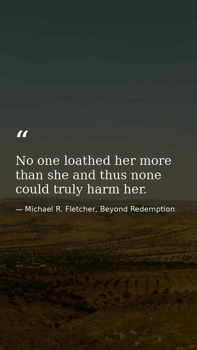 No one loathed her more than she and thus none could truly harm her. — Michael R. Fletcher, Beyond Redemption