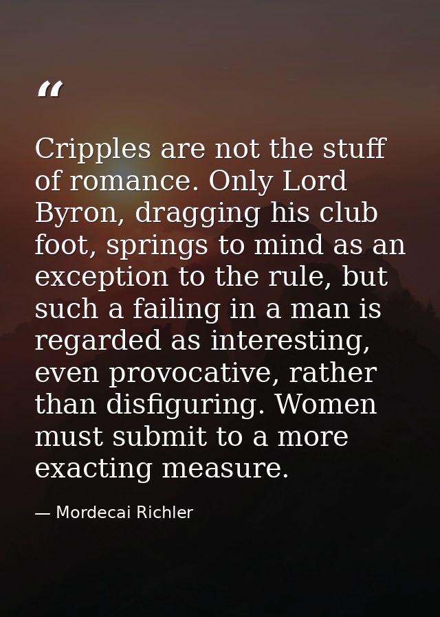 Cripples are not the stuff of romance. Only Lord Byron, dragging his club foot, springs to mind as an exception to the r — Mordecai Richler