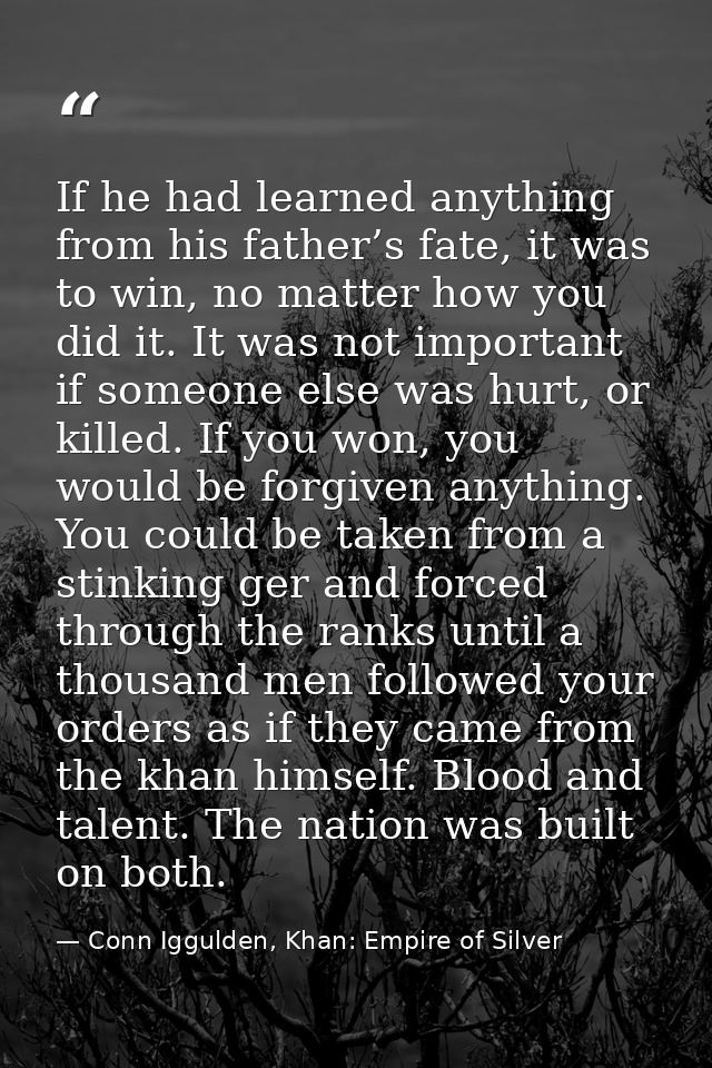 If he had learned anything from his father’s fate, it was to win, no matter how you did it. It was not important if some — Conn Iggulden, Khan: Empire of Silver