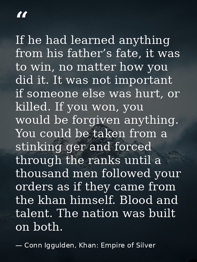 If he had learned anything from his father’s fate, it was to win, no matter how you did it. It was not important if some — Conn Iggulden, Khan: Empire of Silver