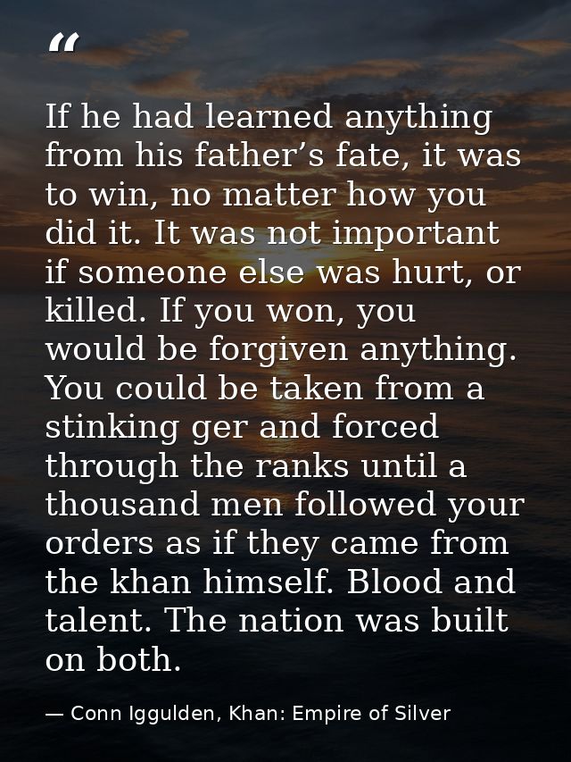 If he had learned anything from his father’s fate, it was to win, no matter how you did it. It was not important if some — Conn Iggulden, Khan: Empire of Silver
