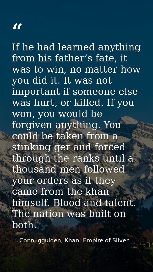 If he had learned anything from his father’s fate, it was to win, no matter how you did it. It was not important if some — Conn Iggulden, Khan: Empire of Silver