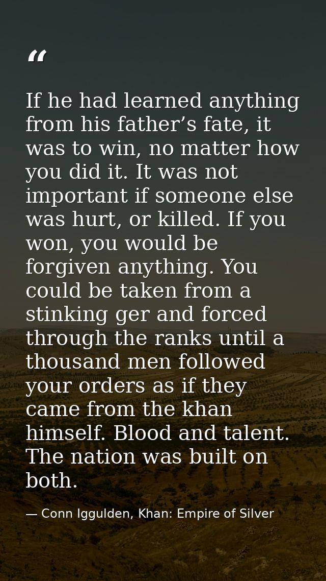 If he had learned anything from his father’s fate, it was to win, no matter how you did it. It was not important if some — Conn Iggulden, Khan: Empire of Silver
