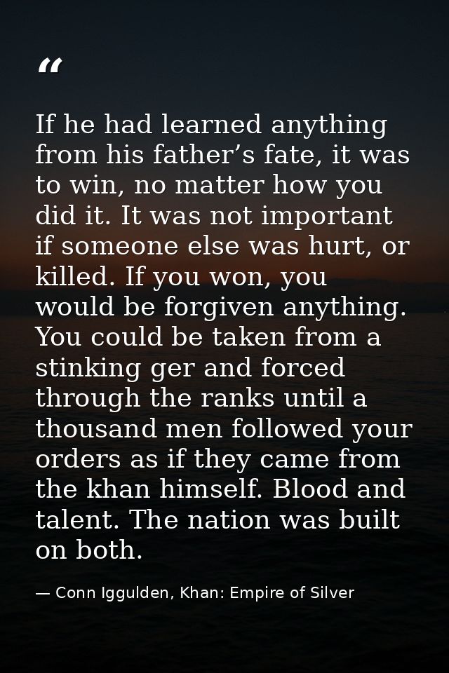 If he had learned anything from his father’s fate, it was to win, no matter how you did it. It was not important if some — Conn Iggulden, Khan: Empire of Silver