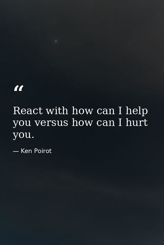 React with how can I help you versus how can I hurt you. — Ken Poirot