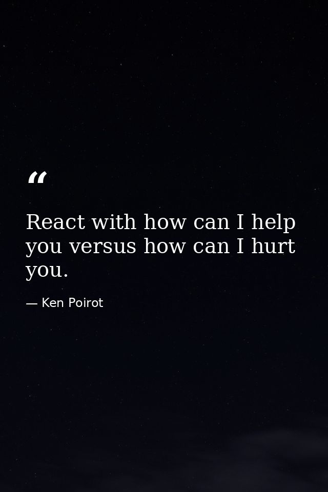 React with how can I help you versus how can I hurt you. — Ken Poirot