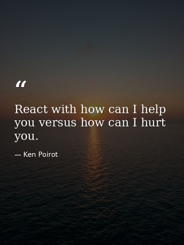 React with how can I help you versus how can I hurt you. — Ken Poirot