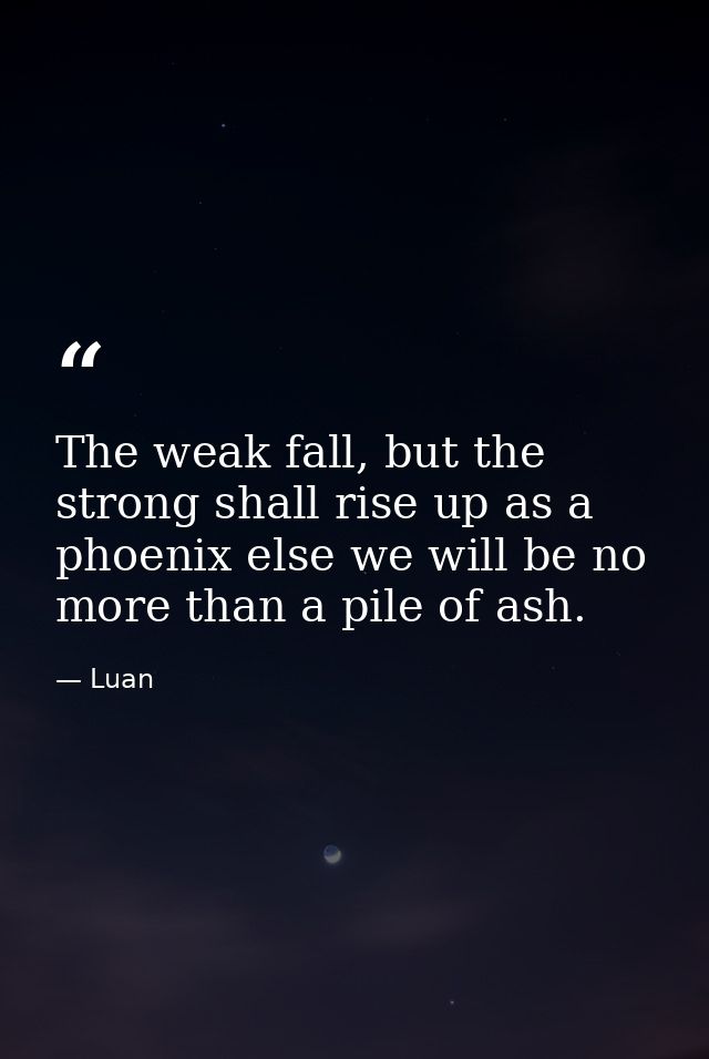 The weak fall, but the strong shall rise up as a phoenix else we will be no more than a pile of ash. — Luan