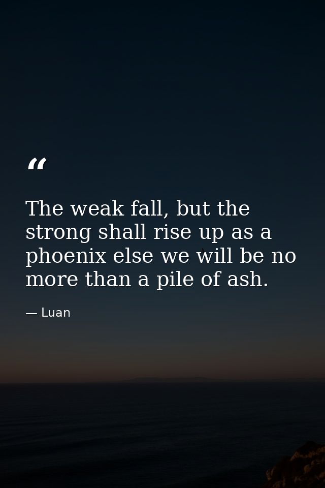 The weak fall, but the strong shall rise up as a phoenix else we will be no more than a pile of ash. — Luan