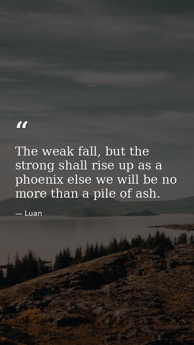 The weak fall, but the strong shall rise up as a phoenix else we will be no more than a pile of ash. — Luan