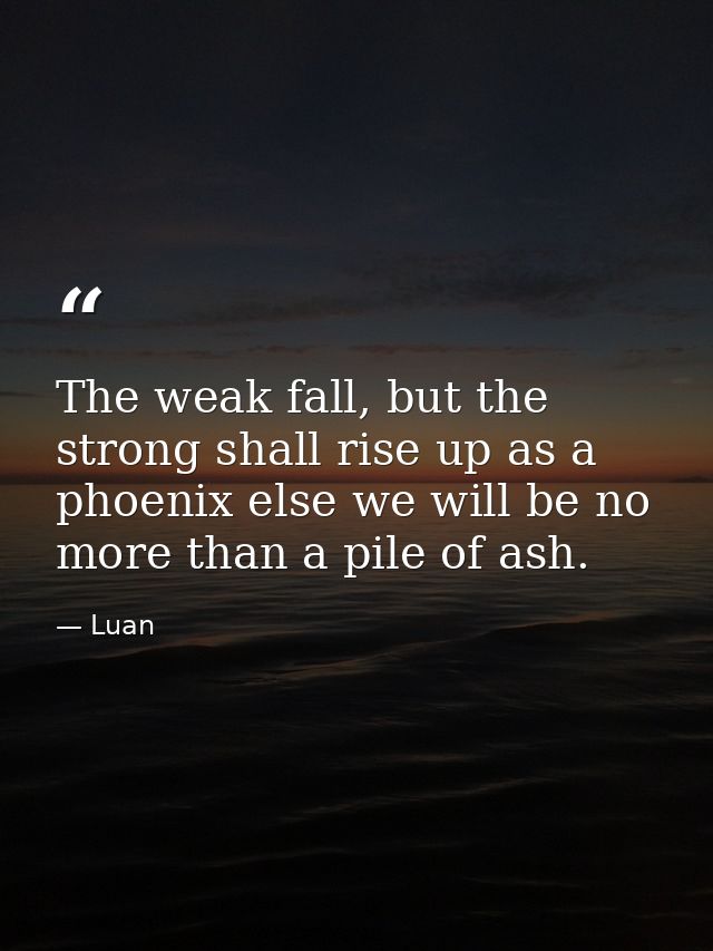 The weak fall, but the strong shall rise up as a phoenix else we will be no more than a pile of ash. — Luan