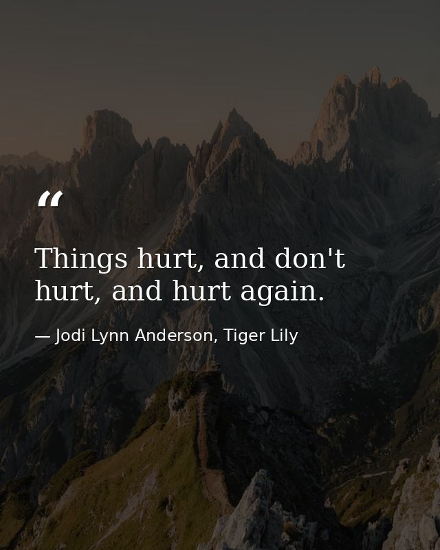 Things hurt, and don't hurt, and hurt again. — Jodi Lynn Anderson, Tiger Lily