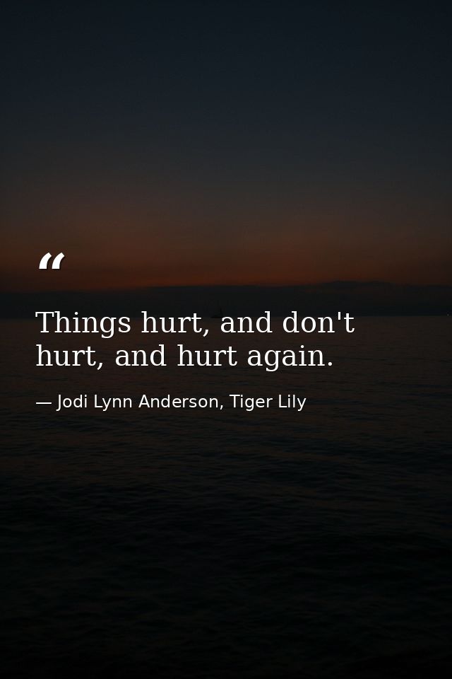 Things hurt, and don't hurt, and hurt again. — Jodi Lynn Anderson, Tiger Lily