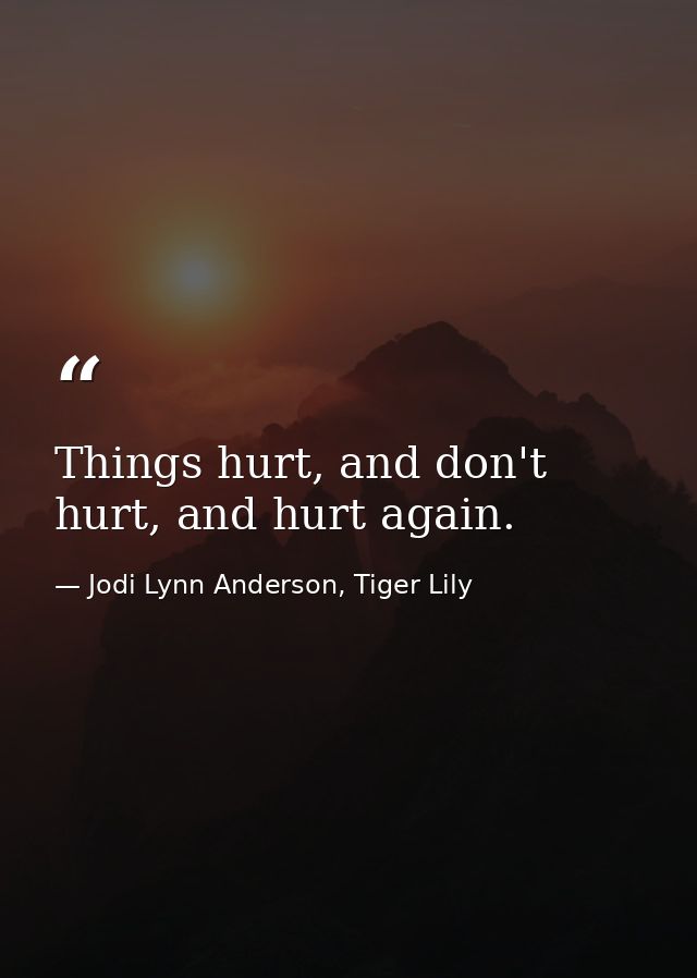 Things hurt, and don't hurt, and hurt again. — Jodi Lynn Anderson, Tiger Lily