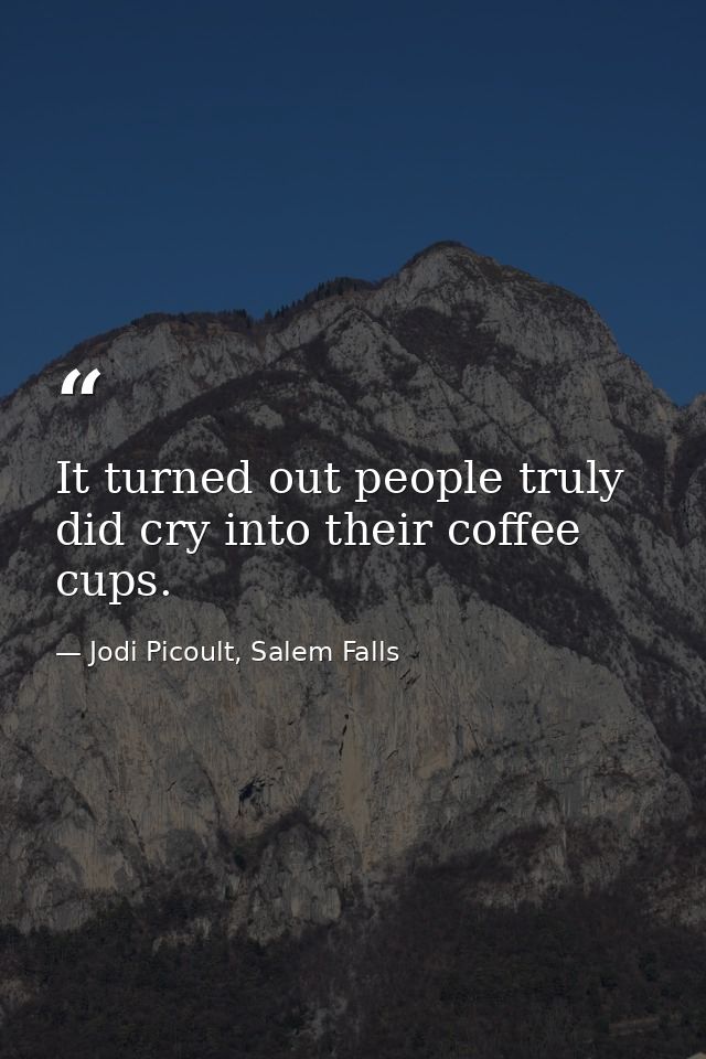 It turned out people truly did cry into their coffee cups. — Jodi Picoult, Salem Falls