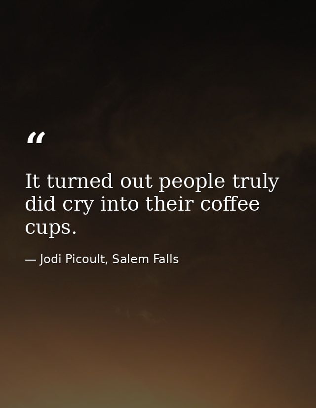 It turned out people truly did cry into their coffee cups. — Jodi Picoult, Salem Falls