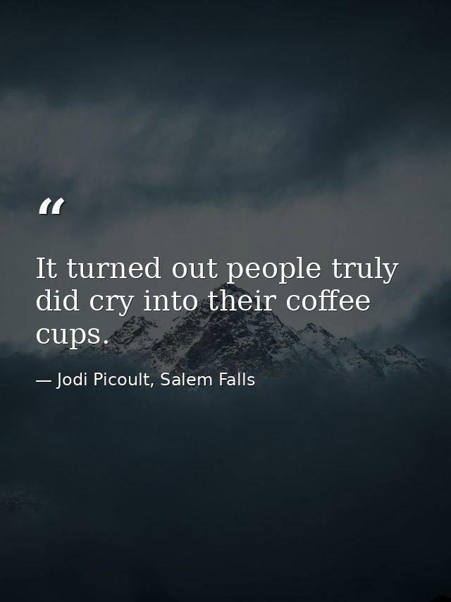 It turned out people truly did cry into their coffee cups. — Jodi Picoult, Salem Falls