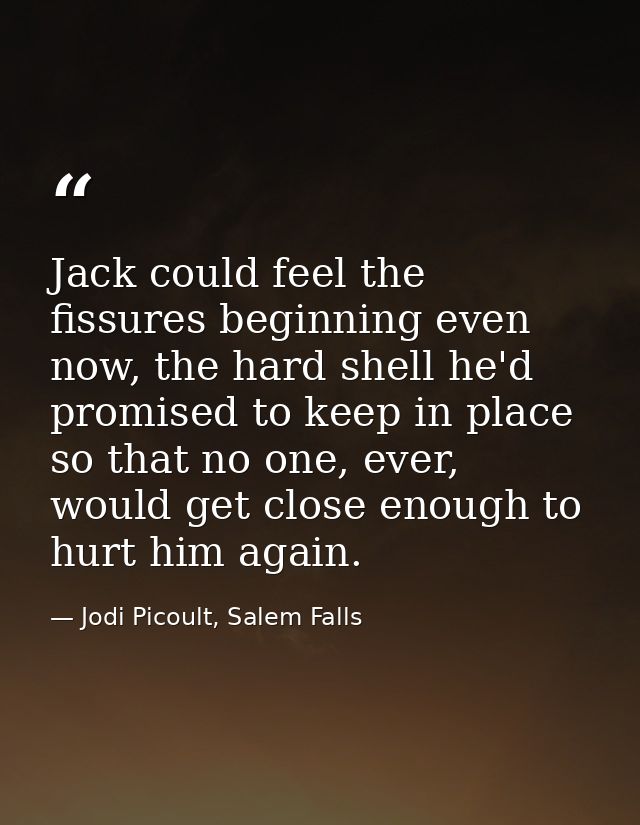 Jack could feel the fissures beginning even now, the hard shell he'd promised to keep in place so that no one, ever, wou — Jodi Picoult, Salem Falls