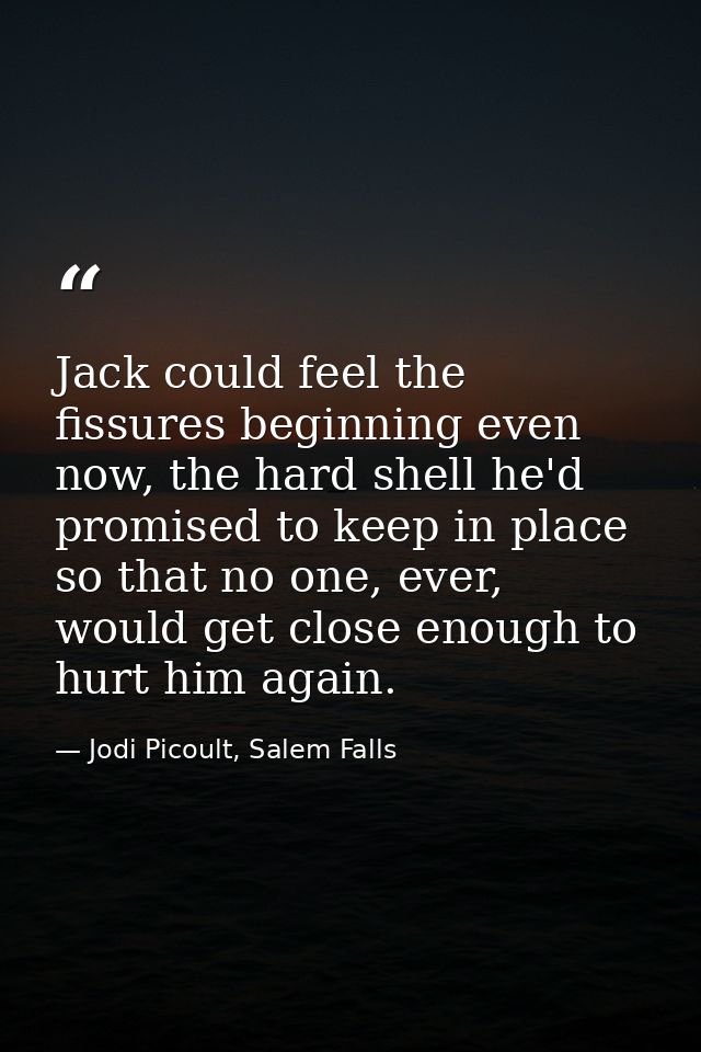 Jack could feel the fissures beginning even now, the hard shell he'd promised to keep in place so that no one, ever, wou — Jodi Picoult, Salem Falls