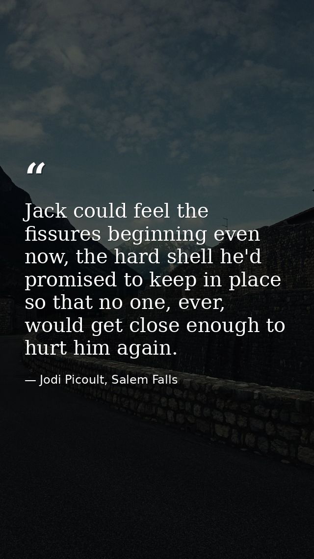 Jack could feel the fissures beginning even now, the hard shell he'd promised to keep in place so that no one, ever, wou — Jodi Picoult, Salem Falls