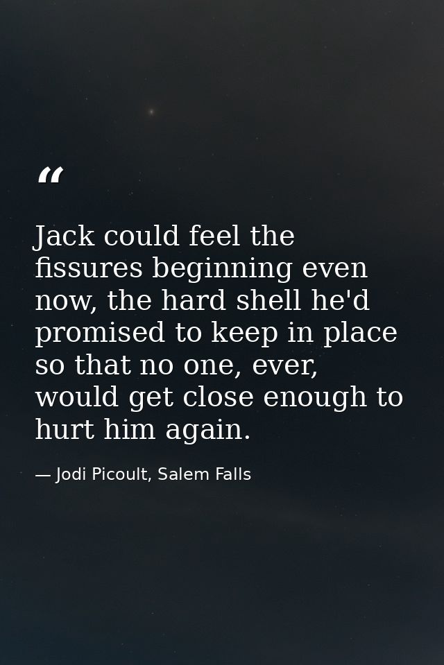 Jack could feel the fissures beginning even now, the hard shell he'd promised to keep in place so that no one, ever, wou — Jodi Picoult, Salem Falls