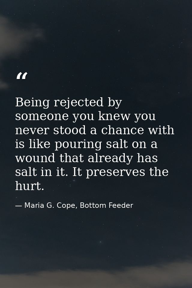 Being rejected by someone you knew you never stood a chance with is like pouring salt on a wound that already has salt i — Maria G. Cope, Bottom Feeder
