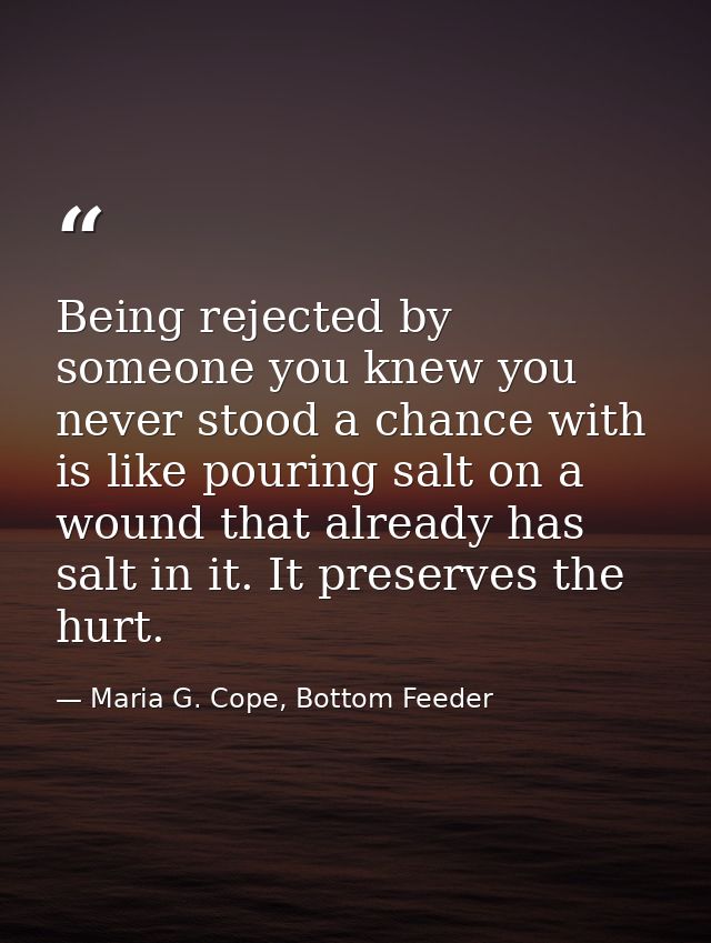 Being rejected by someone you knew you never stood a chance with is like pouring salt on a wound that already has salt i — Maria G. Cope, Bottom Feeder