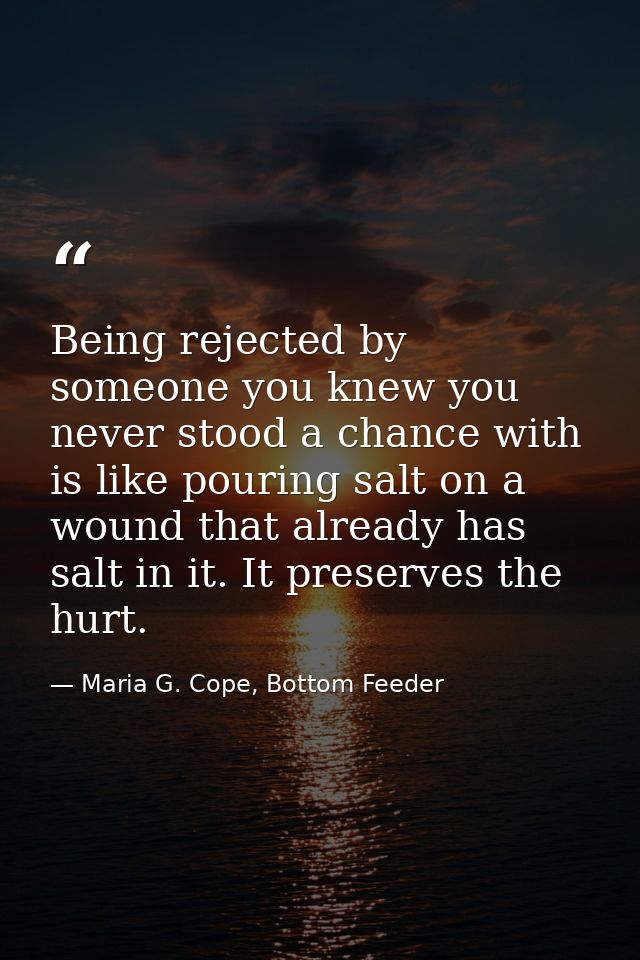 Being rejected by someone you knew you never stood a chance with is like pouring salt on a wound that already has salt i — Maria G. Cope, Bottom Feeder