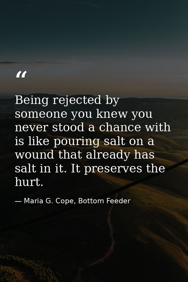 Being rejected by someone you knew you never stood a chance with is like pouring salt on a wound that already has salt i — Maria G. Cope, Bottom Feeder