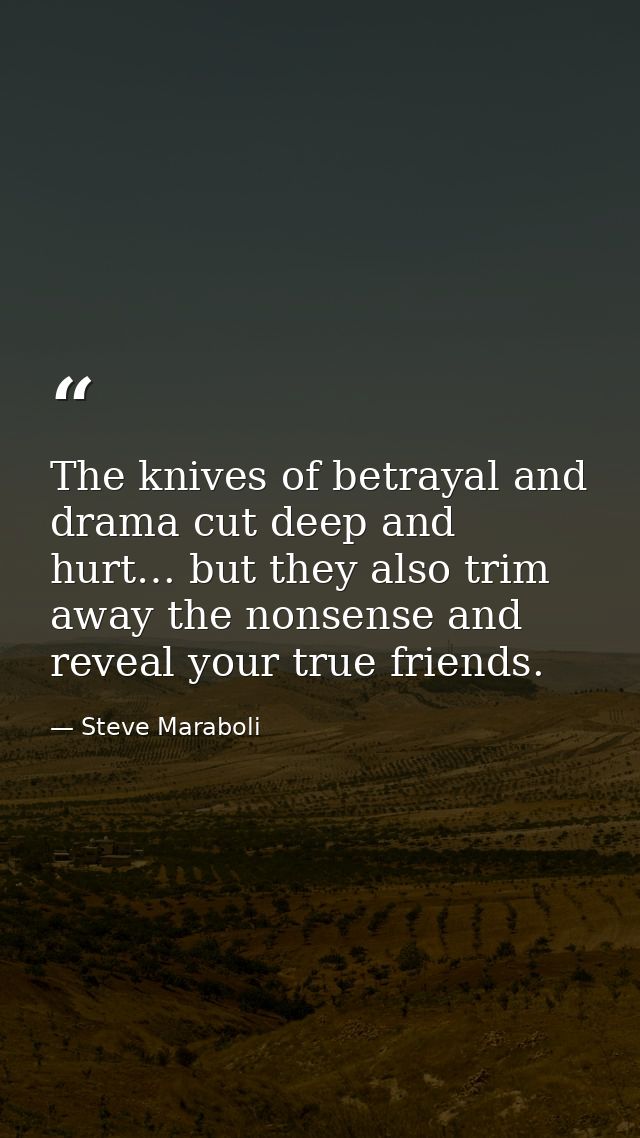 The knives of betrayal and drama cut deep and hurt… but they also trim away the nonsense and reveal your true friends. — Steve Maraboli