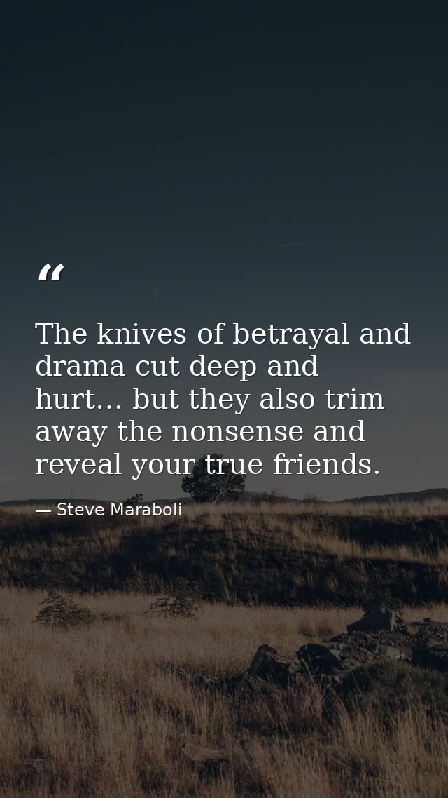 The knives of betrayal and drama cut deep and hurt… but they also trim away the nonsense and reveal your true friends. — Steve Maraboli