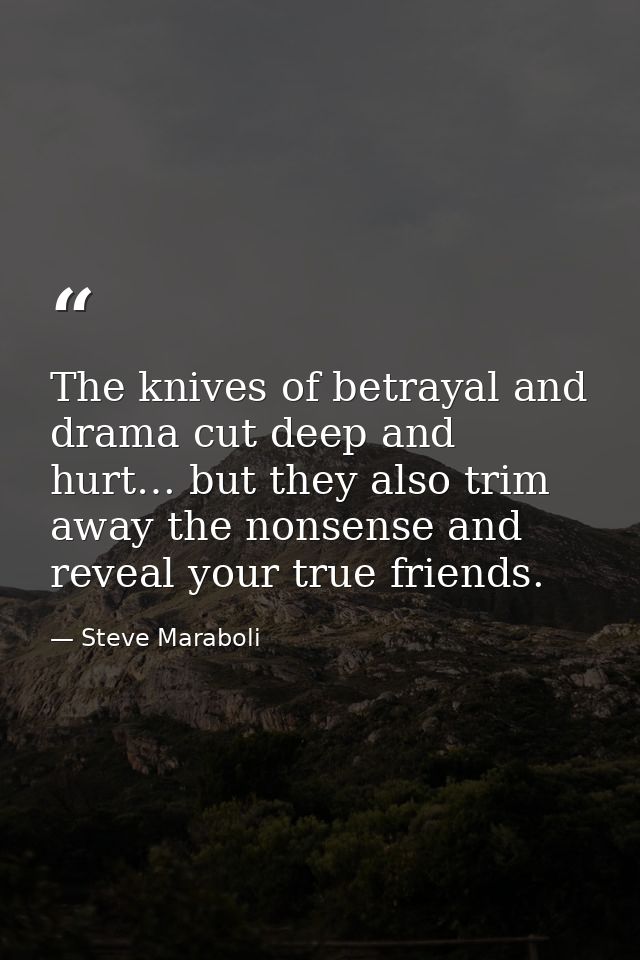 The knives of betrayal and drama cut deep and hurt… but they also trim away the nonsense and reveal your true friends. — Steve Maraboli