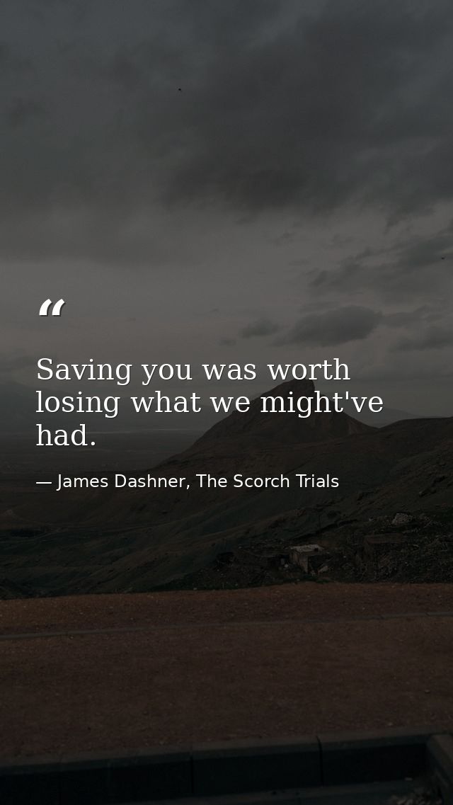 Saving you was worth losing what we might've had. — James Dashner, The Scorch Trials