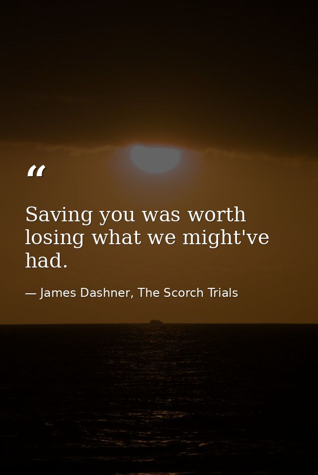 Saving you was worth losing what we might've had. — James Dashner, The Scorch Trials