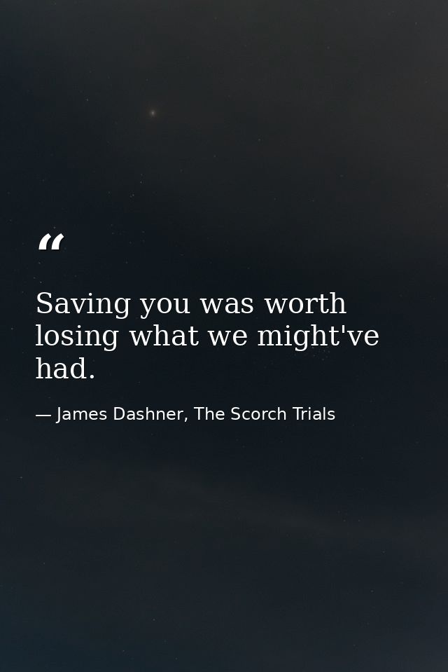Saving you was worth losing what we might've had. — James Dashner, The Scorch Trials