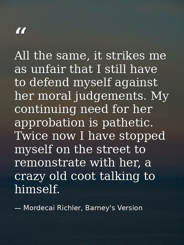 All the same, it strikes me as unfair that I still have to defend myself against her moral judgements. My continuing nee — Mordecai Richler, Barney's Version