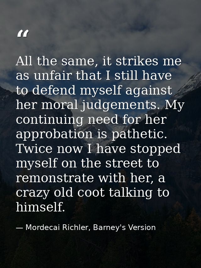 All the same, it strikes me as unfair that I still have to defend myself against her moral judgements. My continuing nee — Mordecai Richler, Barney's Version