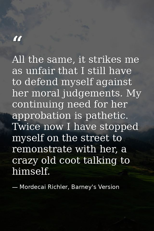 All the same, it strikes me as unfair that I still have to defend myself against her moral judgements. My continuing nee — Mordecai Richler, Barney's Version