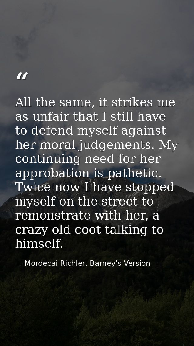 All the same, it strikes me as unfair that I still have to defend myself against her moral judgements. My continuing nee — Mordecai Richler, Barney's Version