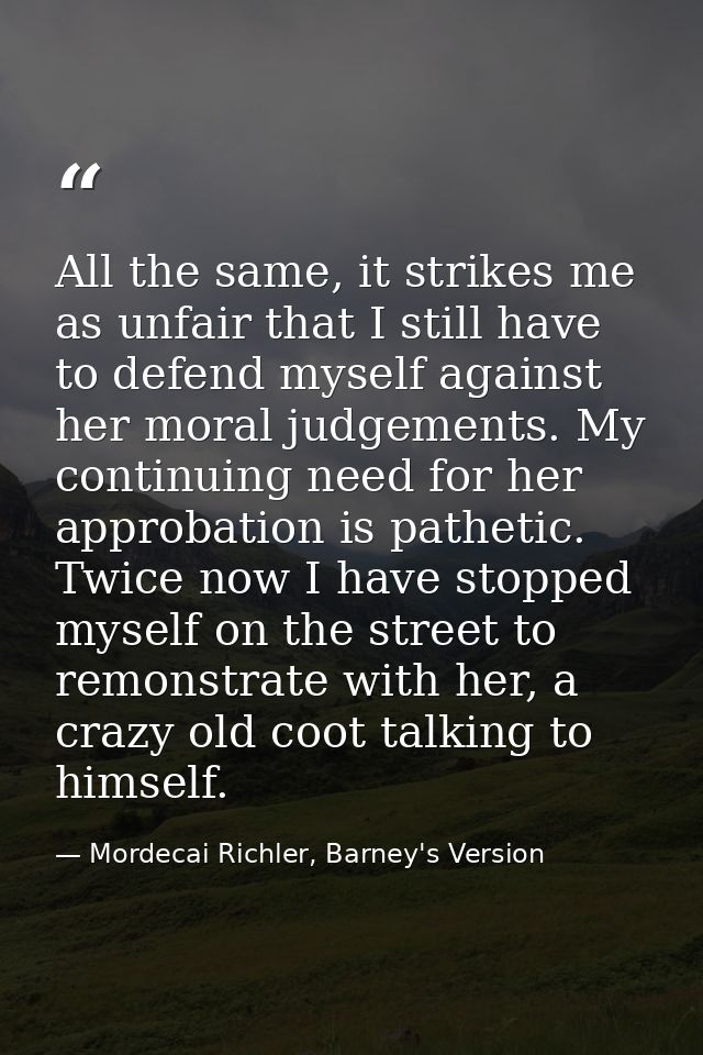 All the same, it strikes me as unfair that I still have to defend myself against her moral judgements. My continuing nee — Mordecai Richler, Barney's Version